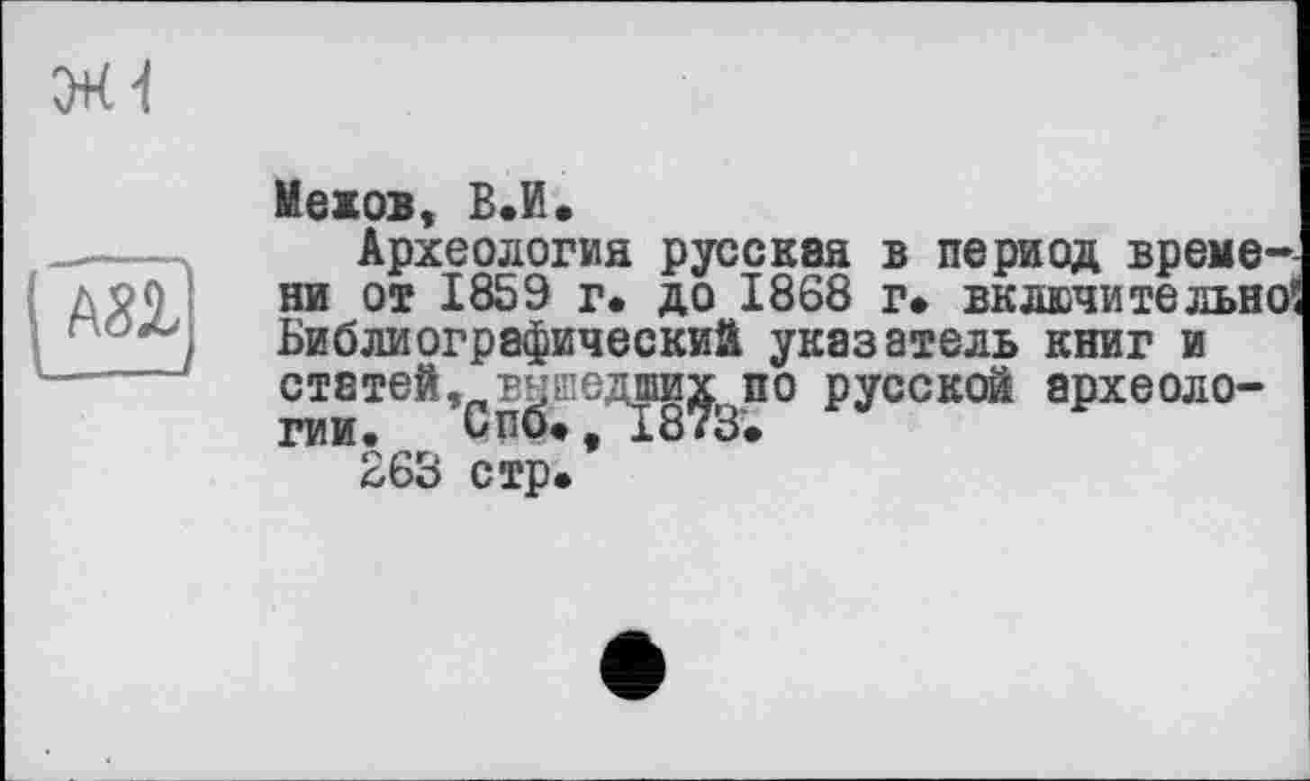 ﻿Xi
Нежов, В.И.
Археология русская в период времени от 1859 г. до 1868 г» включительно^ Библиографический указатель книг и статей, вушедших по русской археологии. Спб», 1873»
263 стр.